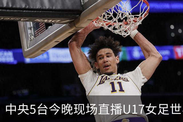 中央5台今晚现场直播U17女足世界杯吗？中国女足VS肯尼亚在哪看